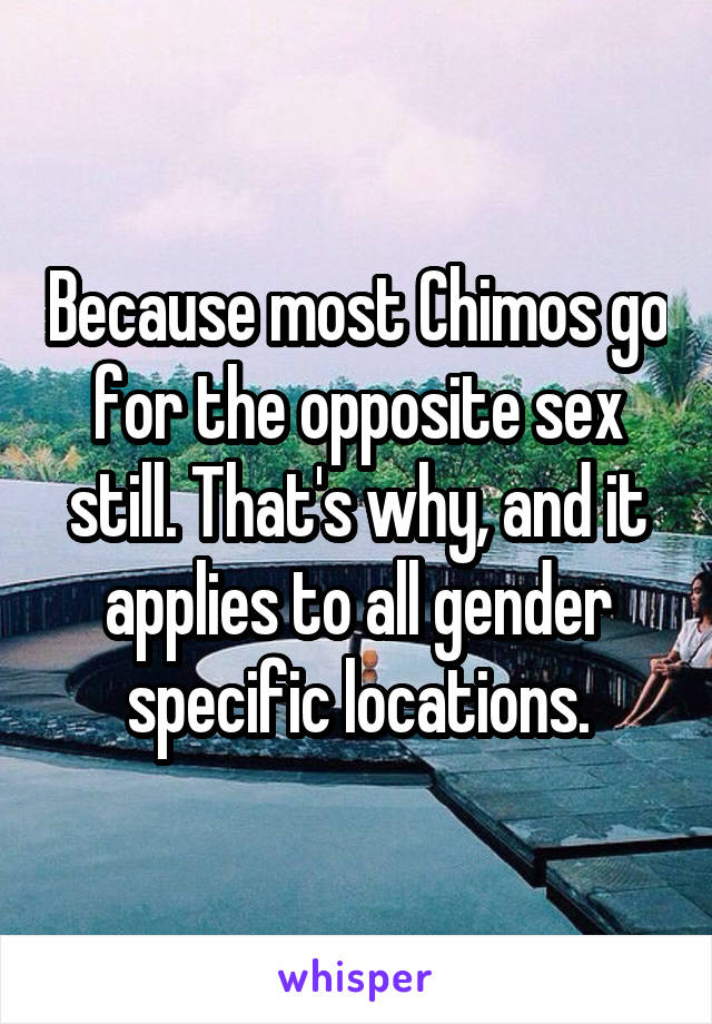 Because most Chimos go for the opposite sex still. That's why, and it applies to all gender specific locations.