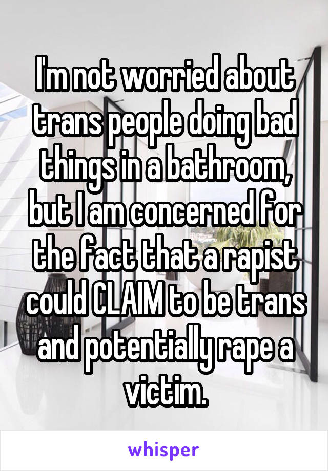 I'm not worried about trans people doing bad things in a bathroom, but I am concerned for the fact that a rapist could CLAIM to be trans and potentially rape a victim.