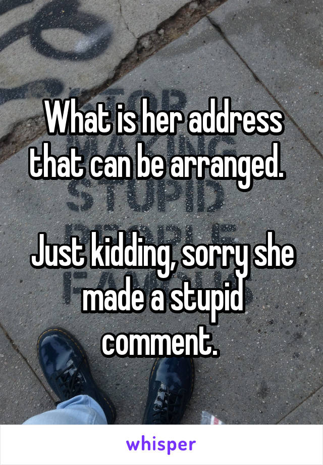 What is her address that can be arranged.  

Just kidding, sorry she made a stupid comment. 