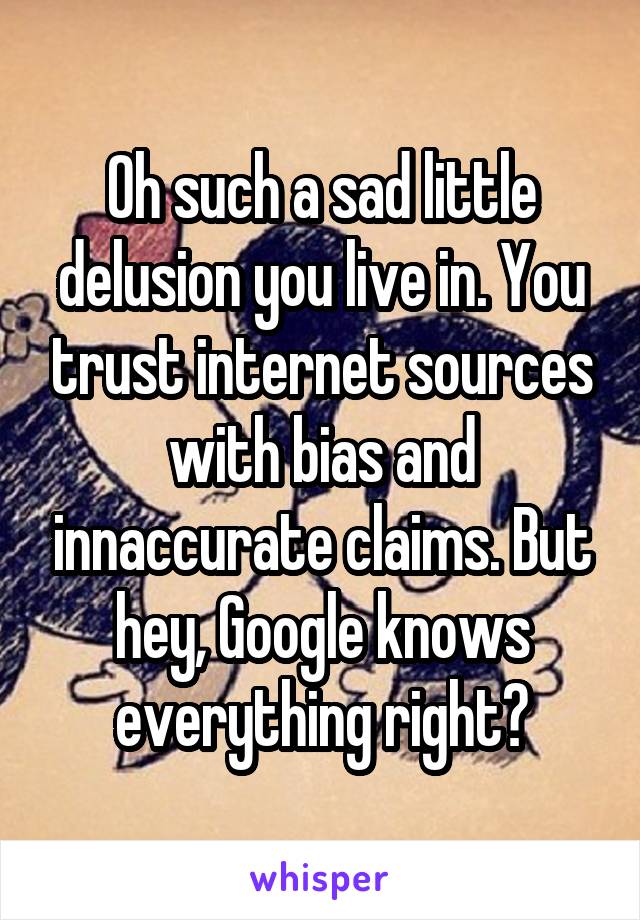 Oh such a sad little delusion you live in. You trust internet sources with bias and innaccurate claims. But hey, Google knows everything right?