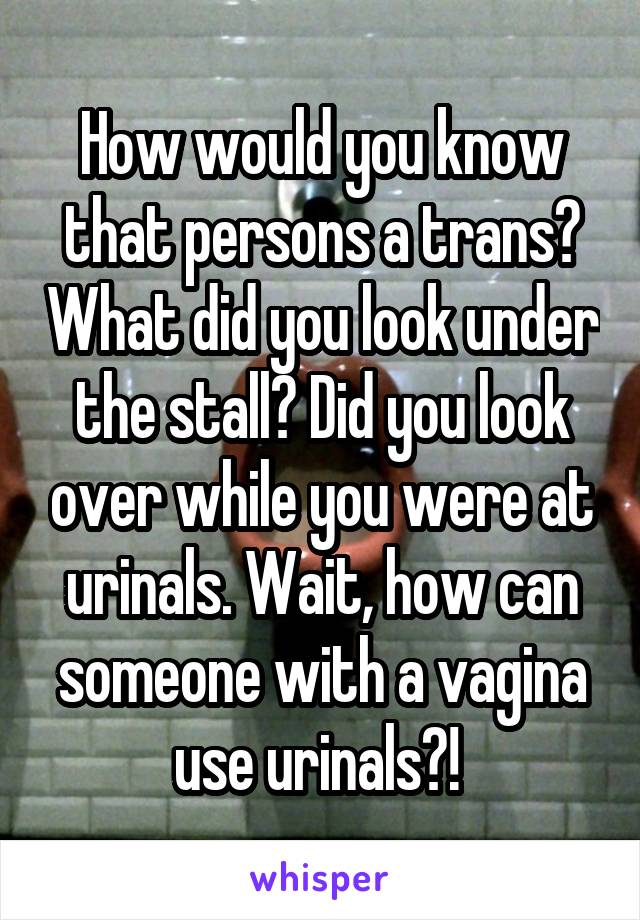 How would you know that persons a trans? What did you look under the stall? Did you look over while you were at urinals. Wait, how can someone with a vagina use urinals?! 