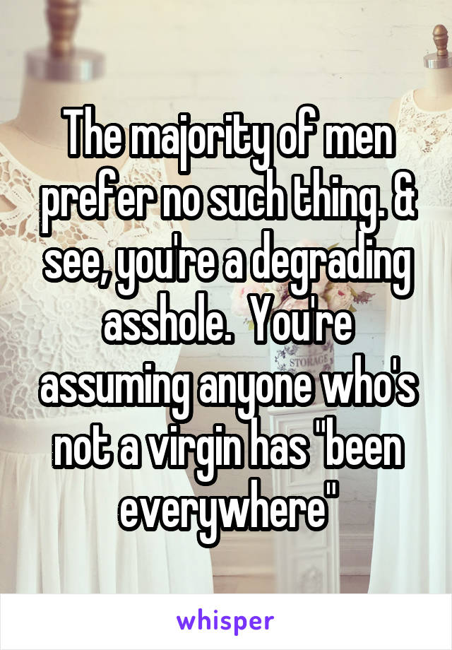 The majority of men prefer no such thing. & see, you're a degrading asshole.  You're assuming anyone who's not a virgin has "been everywhere"