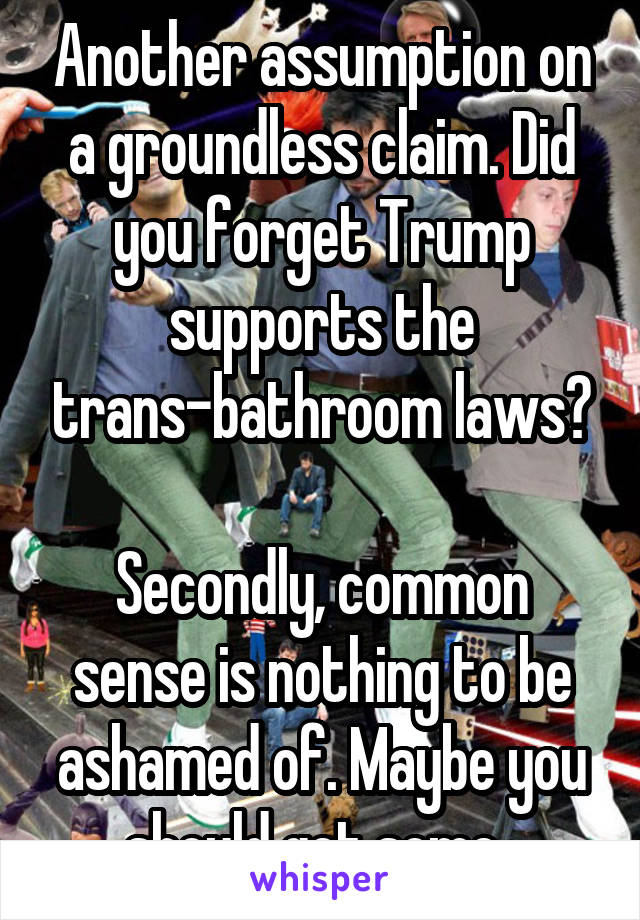 Another assumption on a groundless claim. Did you forget Trump supports the trans-bathroom laws?

Secondly, common sense is nothing to be ashamed of. Maybe you should get some. 