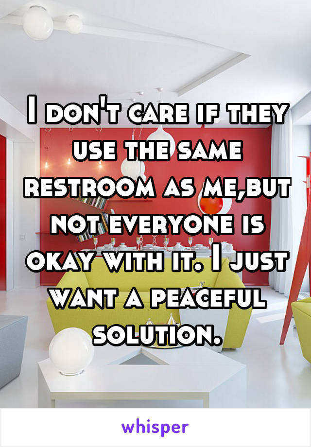 I don't care if they use the same restroom as me,but not everyone is okay with it. I just want a peaceful solution.