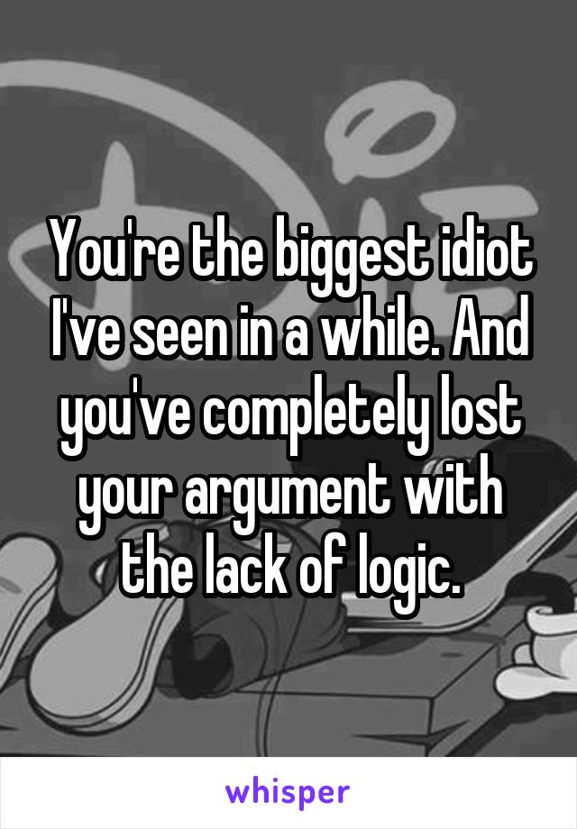 You're the biggest idiot I've seen in a while. And you've completely lost your argument with the lack of logic.