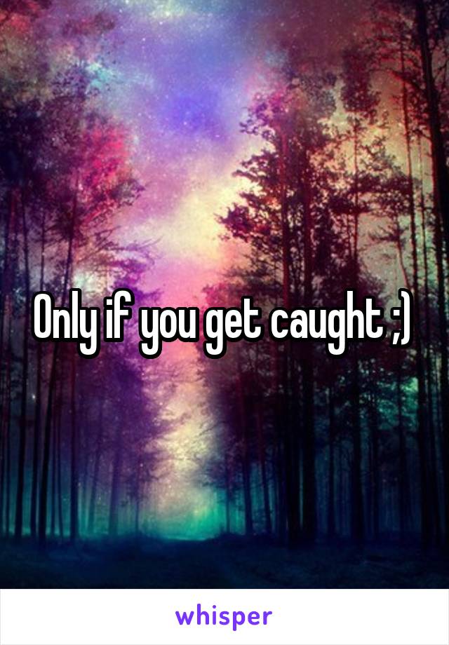 Only if you get caught ;) 