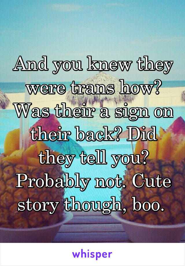 And you knew they were trans how? Was their a sign on their back? Did they tell you? Probably not. Cute story though, boo. 