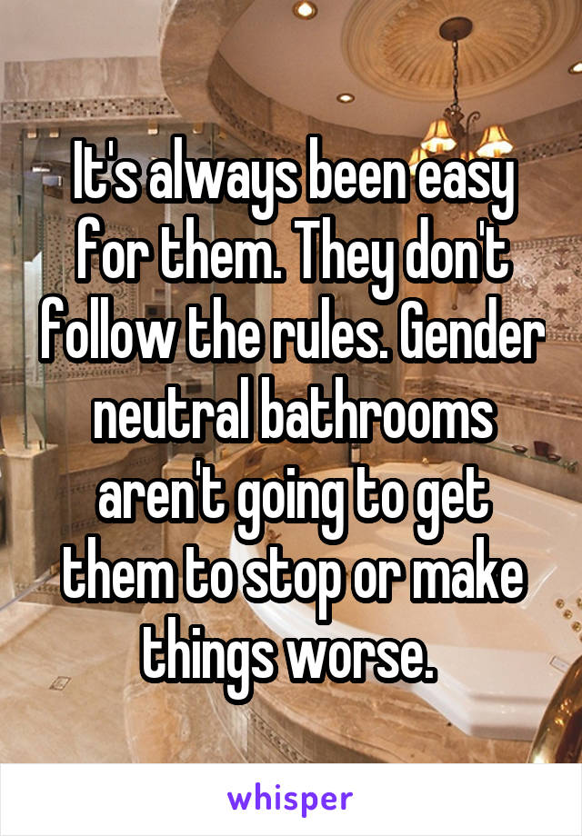 It's always been easy for them. They don't follow the rules. Gender neutral bathrooms aren't going to get them to stop or make things worse. 