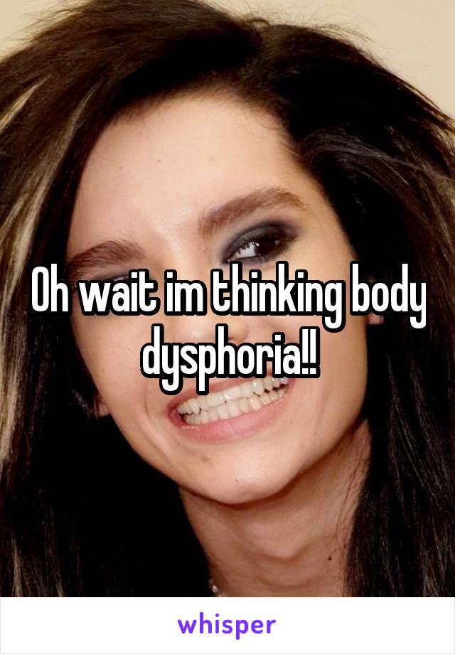 Oh wait im thinking body dysphoria!!