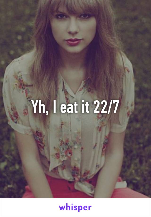 Yh, I eat it 22/7