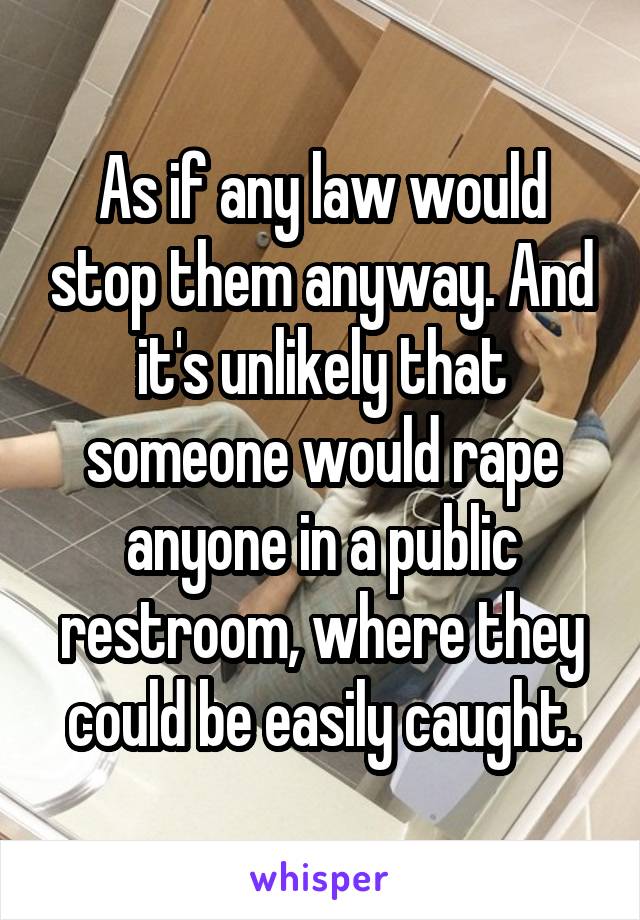 As if any law would stop them anyway. And it's unlikely that someone would rape anyone in a public restroom, where they could be easily caught.