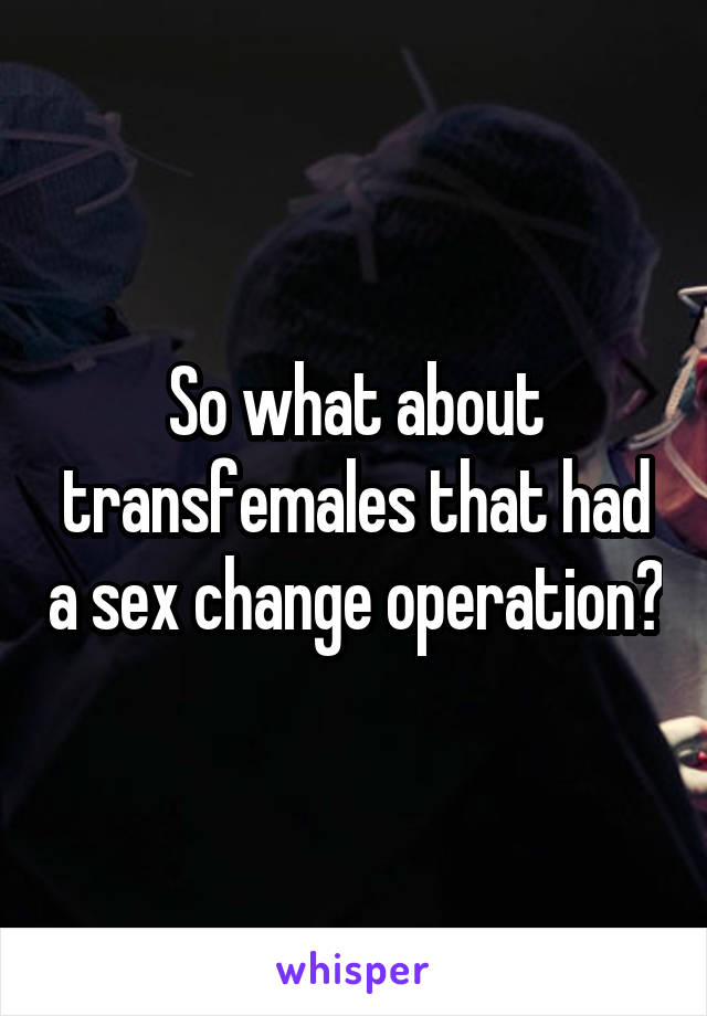 So what about transfemales that had a sex change operation?