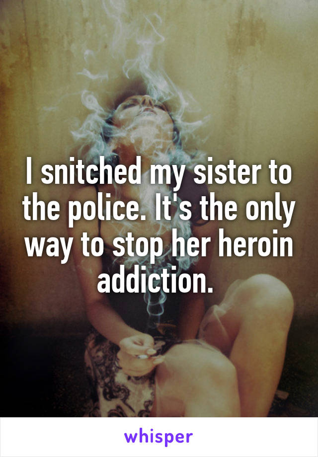 I snitched my sister to the police. It's the only way to stop her heroin addiction. 