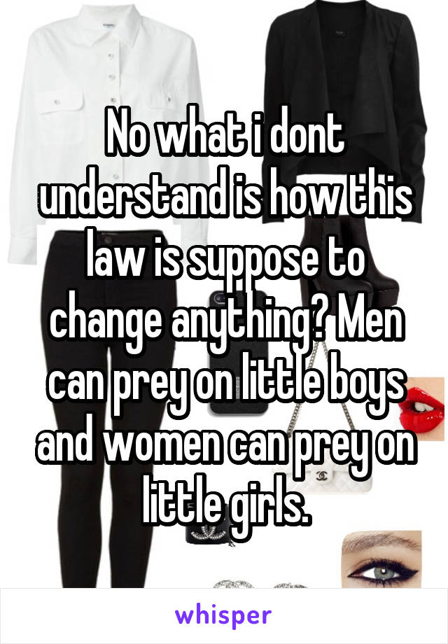 No what i dont understand is how this law is suppose to change anything? Men can prey on little boys and women can prey on little girls.