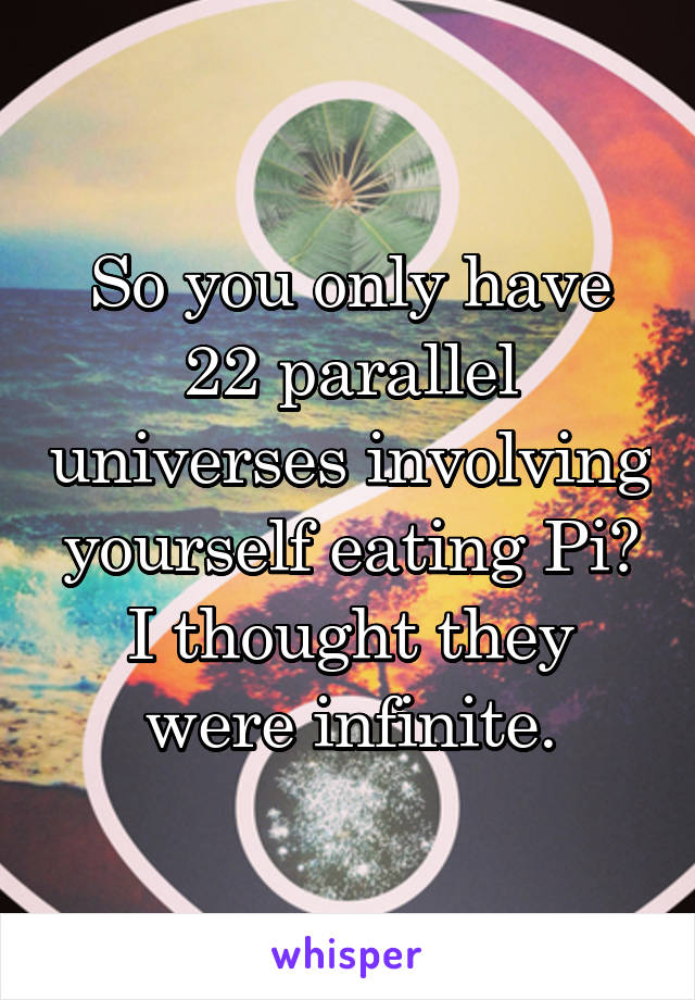 So you only have 22 parallel universes involving yourself eating Pi? I thought they were infinite.