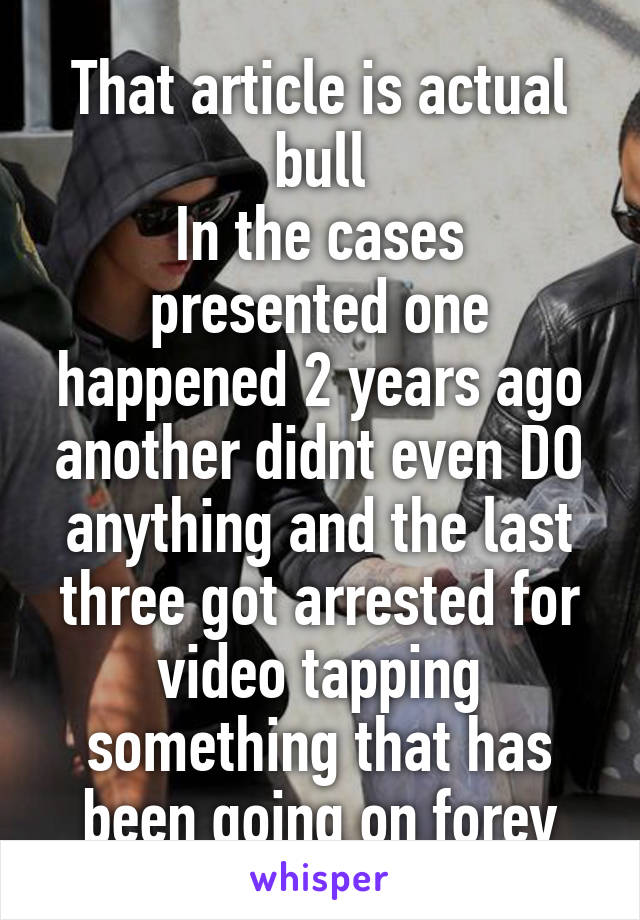 That article is actual bull
In the cases presented one happened 2 years ago another didnt even DO anything and the last three got arrested for video tapping something that has been going on forev