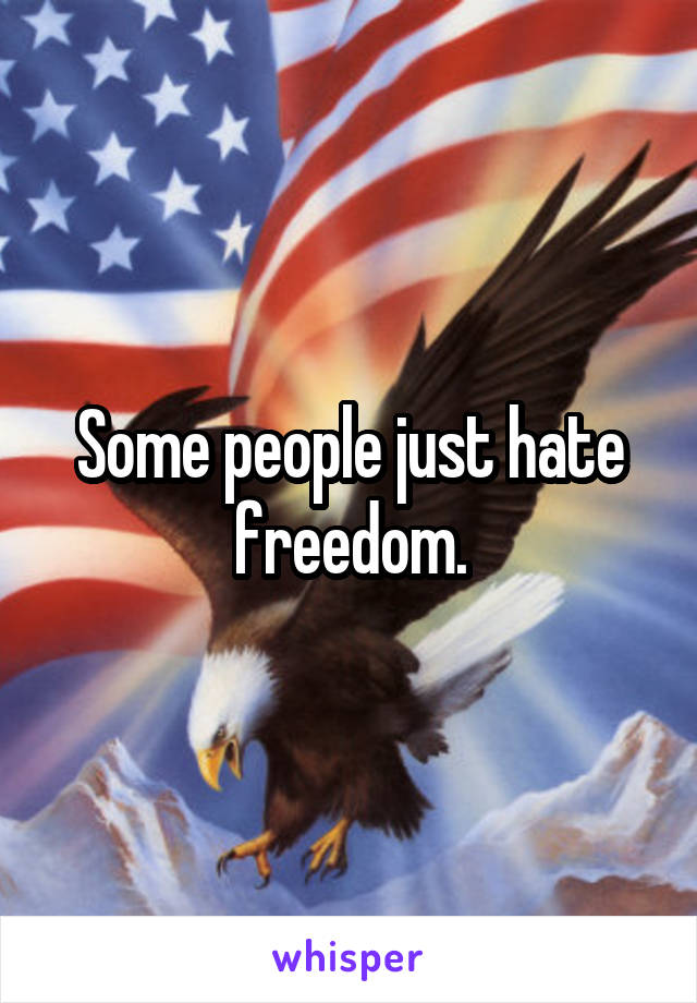 Some people just hate freedom.