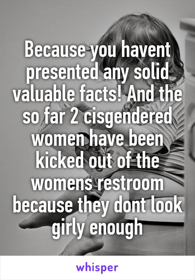 Because you havent presented any solid valuable facts! And the so far 2 cisgendered women have been kicked out of the womens restroom because they dont look girly enough