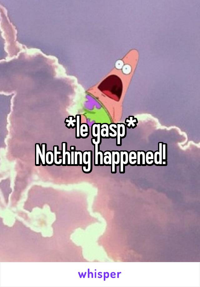 *le gasp*
Nothing happened!