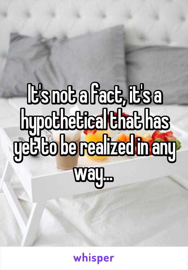 It's not a fact, it's a hypothetical that has yet to be realized in any way... 