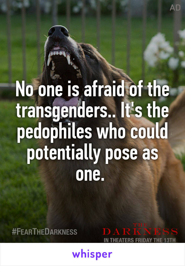 No one is afraid of the transgenders.. It's the pedophiles who could potentially pose as one. 