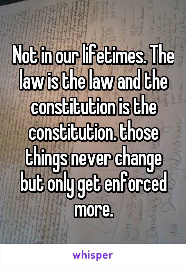 Not in our lifetimes. The law is the law and the constitution is the constitution. those things never change but only get enforced more.