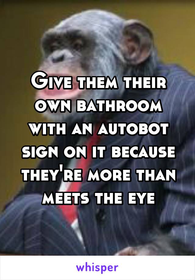 Give them their own bathroom with an autobot sign on it because they're more than meets the eye