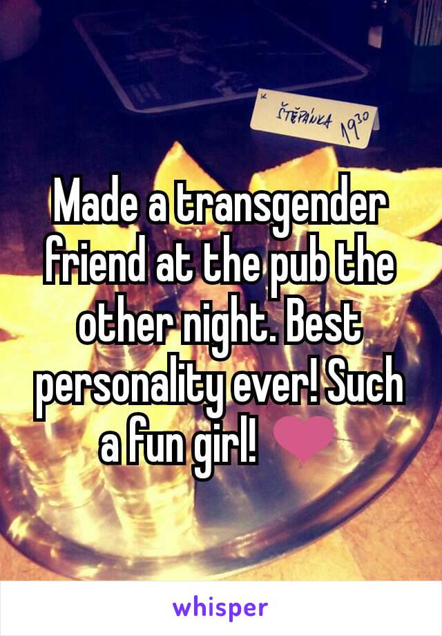 Made a transgender friend at the pub the other night. Best personality ever! Such a fun girl! ❤