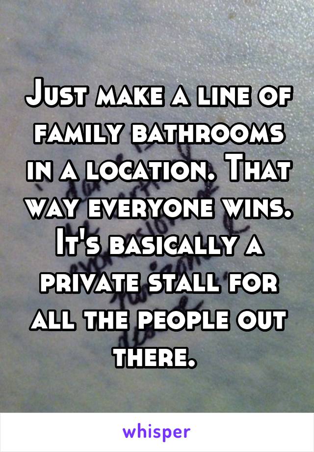 Just make a line of family bathrooms in a location. That way everyone wins. It's basically a private stall for all the people out there. 