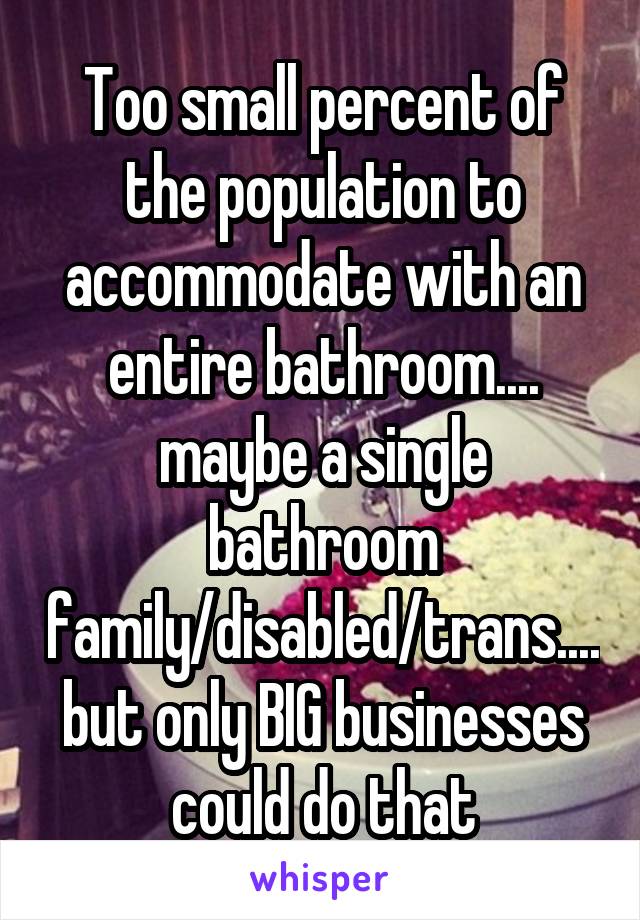 Too small percent of the population to accommodate with an entire bathroom.... maybe a single bathroom family/disabled/trans.... but only BIG businesses could do that
