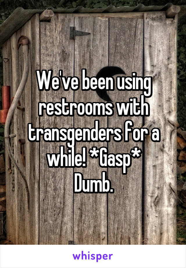 We've been using restrooms with transgenders for a while! *Gasp*
Dumb.