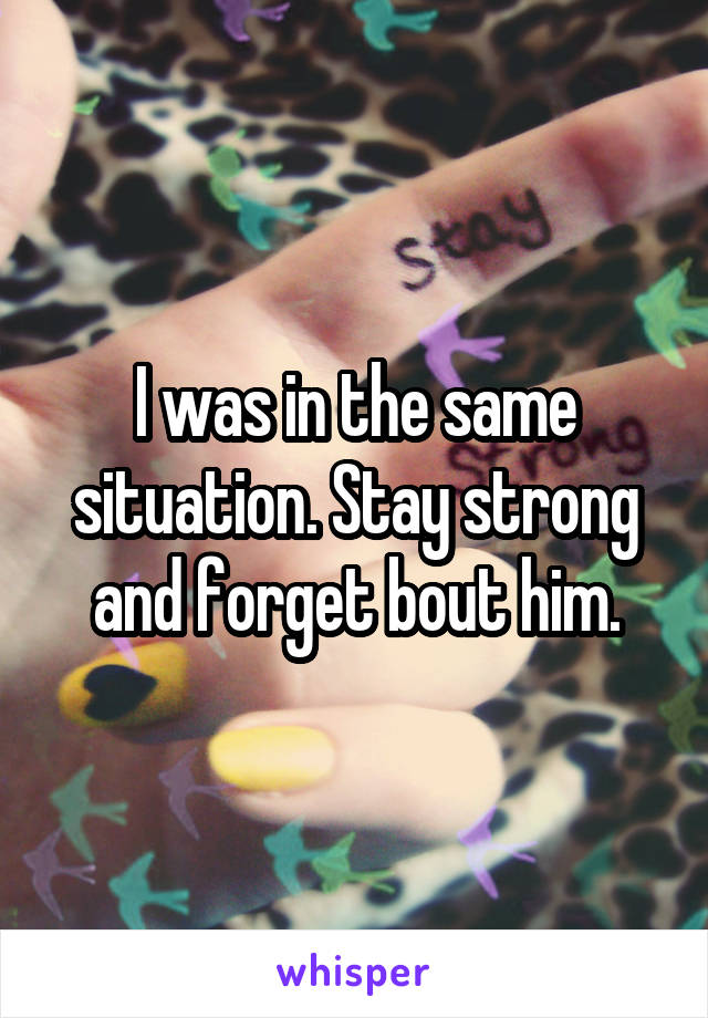 I was in the same situation. Stay strong and forget bout him.