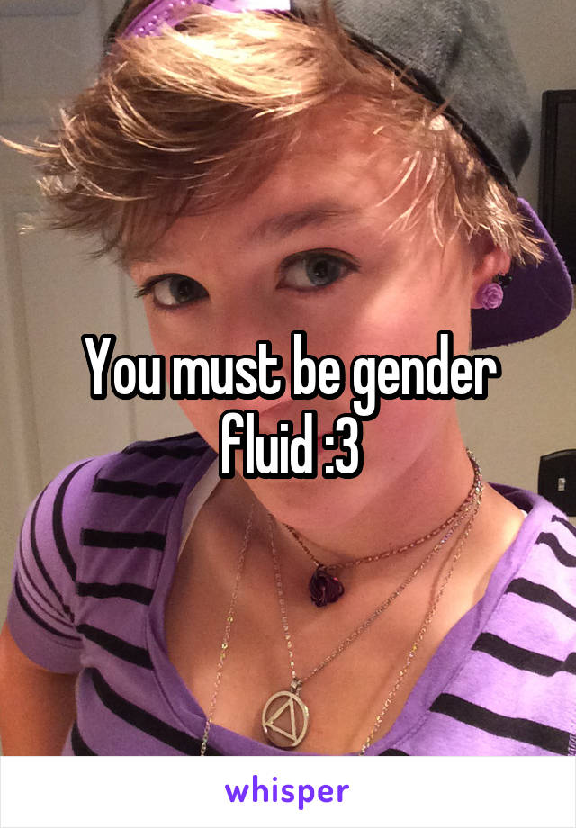You must be gender fluid :3