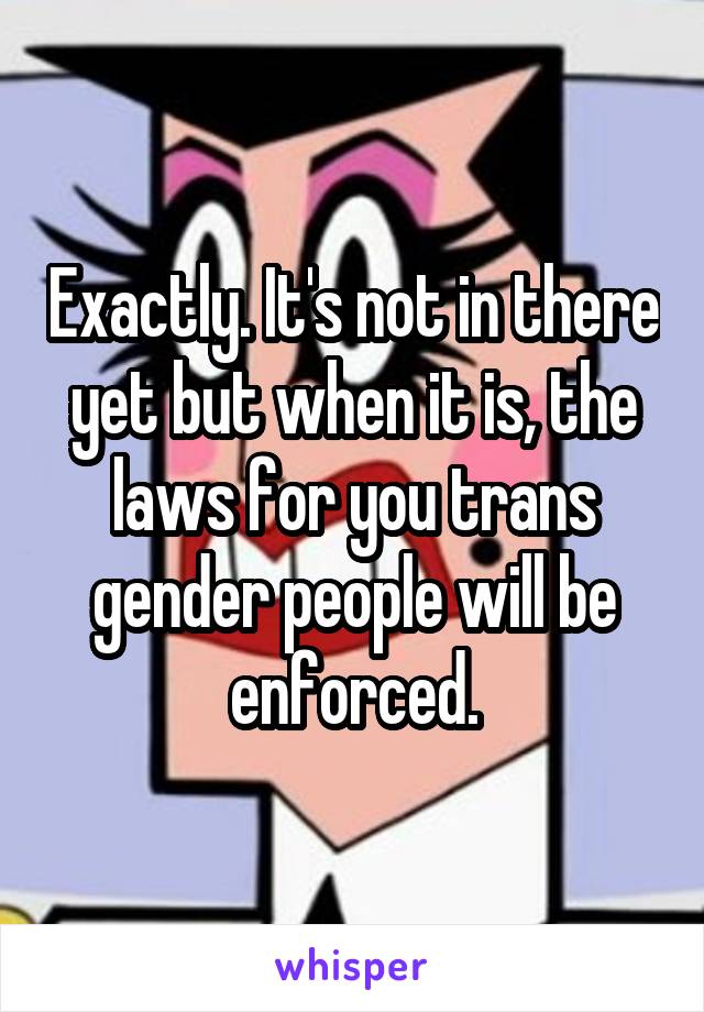 Exactly. It's not in there yet but when it is, the laws for you trans gender people will be enforced.