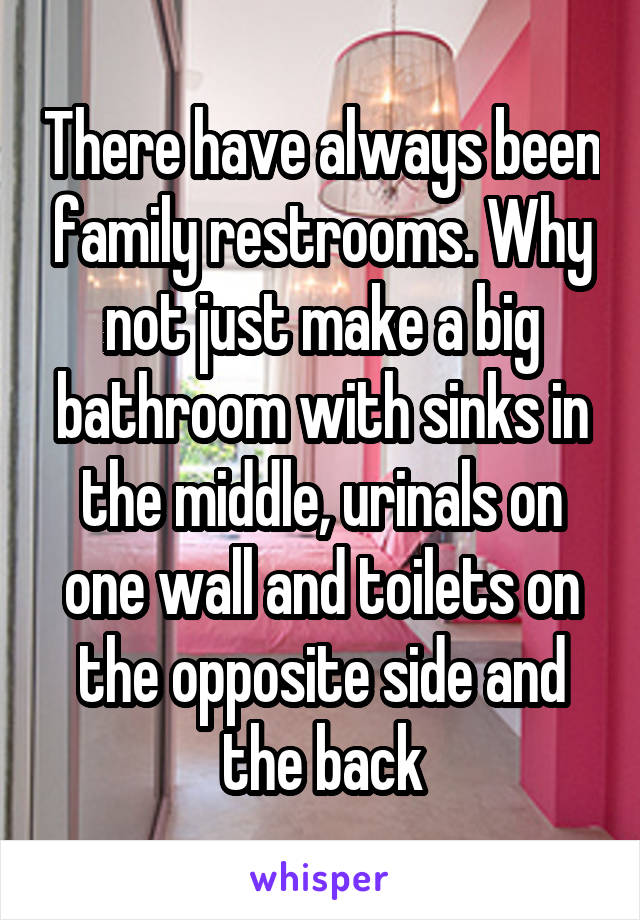 There have always been family restrooms. Why not just make a big bathroom with sinks in the middle, urinals on one wall and toilets on the opposite side and the back