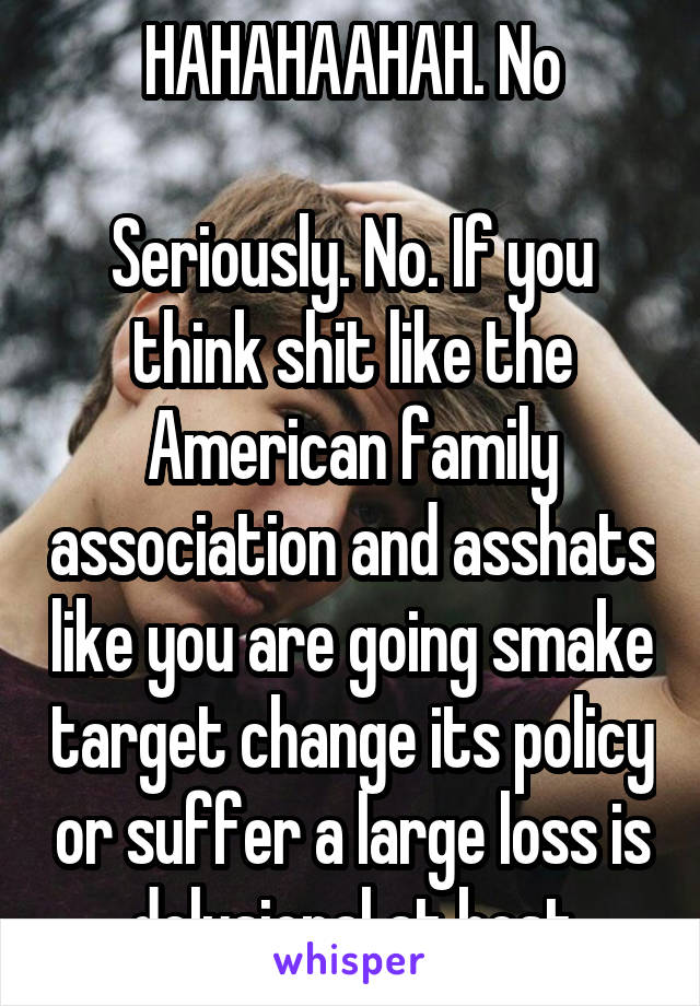 HAHAHAAHAH. No

Seriously. No. If you think shit like the American family association and asshats like you are going smake target change its policy or suffer a large loss is delusional at best