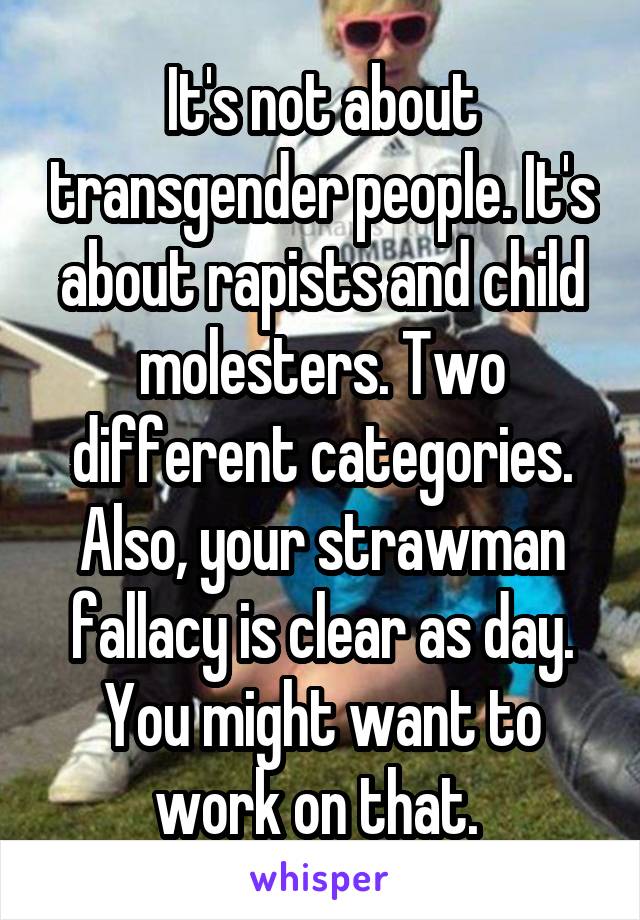 It's not about transgender people. It's about rapists and child molesters. Two different categories. Also, your strawman fallacy is clear as day. You might want to work on that. 