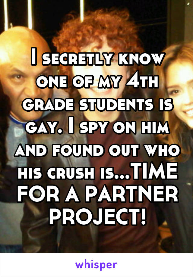 I secretly know one of my 4th grade students is gay. I spy on him and found out who his crush is...TIME FOR A PARTNER PROJECT!