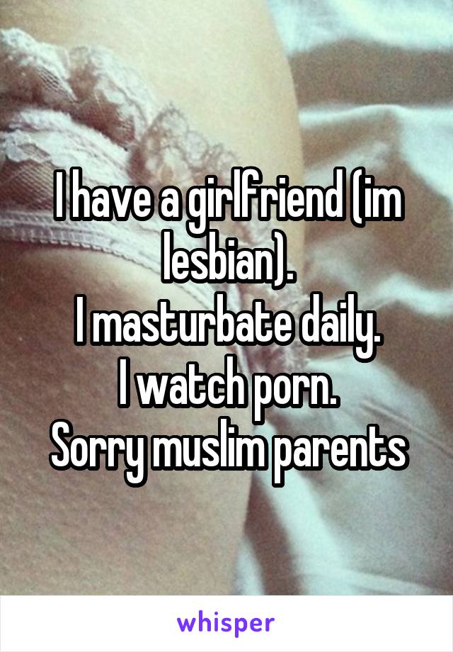 I have a girlfriend (im lesbian).
I masturbate daily.
I watch porn.
Sorry muslim parents