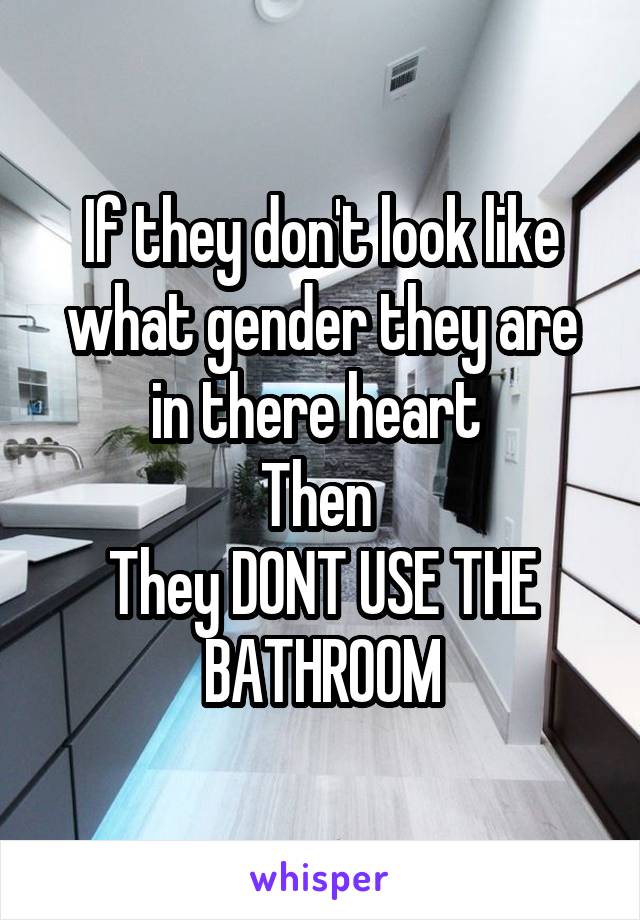 If they don't look like what gender they are in there heart 
Then 
They DONT USE THE BATHROOM