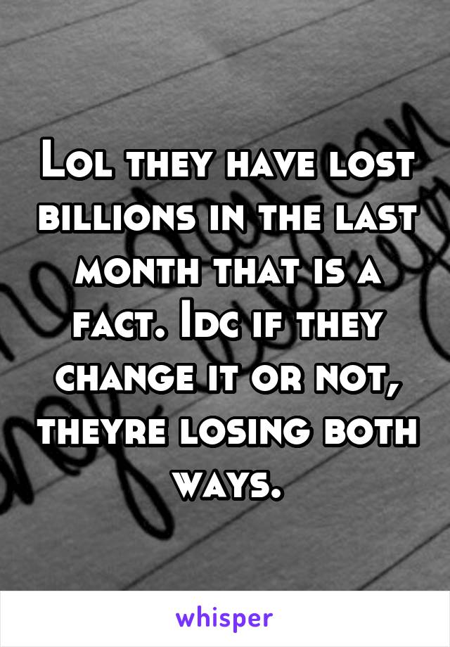 Lol they have lost billions in the last month that is a fact. Idc if they change it or not, theyre losing both ways.