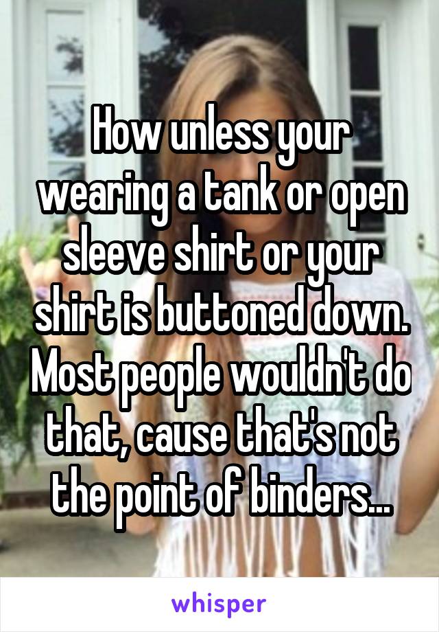 How unless your wearing a tank or open sleeve shirt or your shirt is buttoned down. Most people wouldn't do that, cause that's not the point of binders...