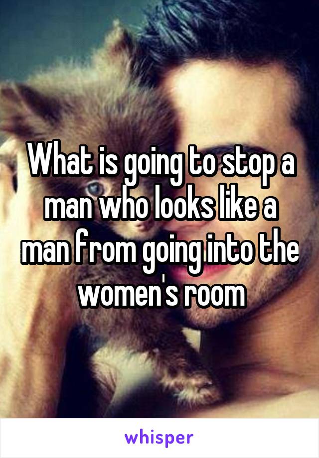 What is going to stop a man who looks like a man from going into the women's room