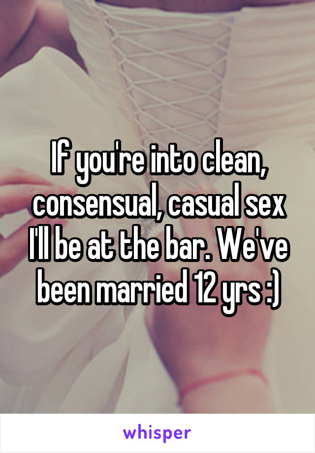 If you're into clean, consensual, casual sex I'll be at the bar. We've been married 12 yrs :)