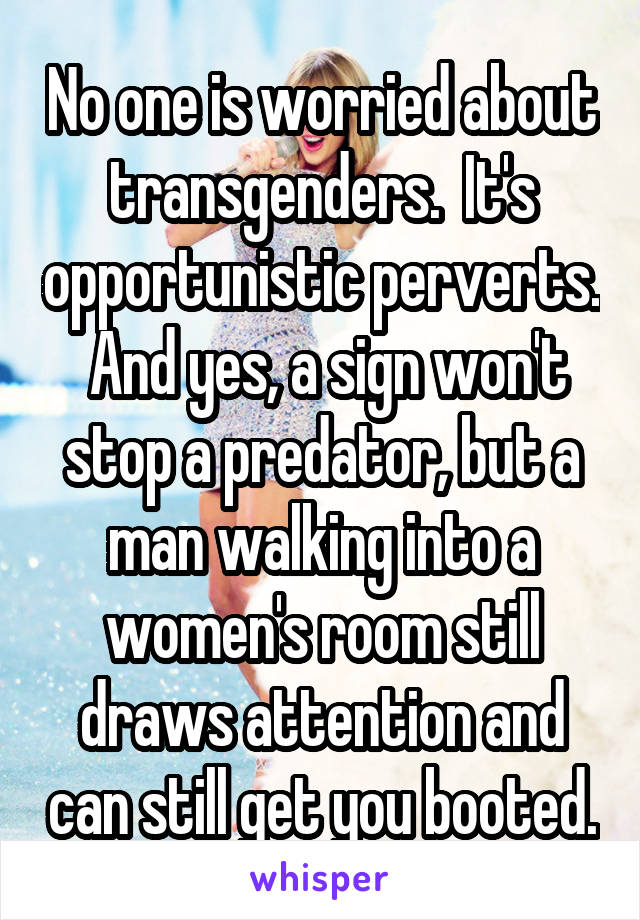 No one is worried about transgenders.  It's opportunistic perverts.  And yes, a sign won't stop a predator, but a man walking into a women's room still draws attention and can still get you booted.