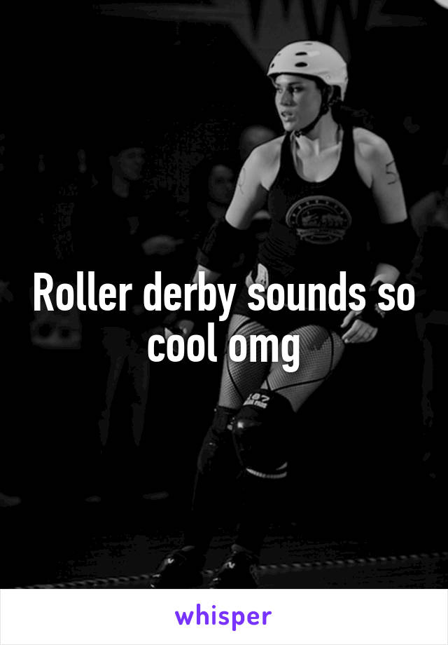 Roller derby sounds so cool omg