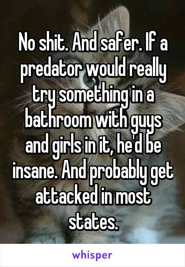 No shit. And safer. If a predator would really try something in a bathroom with guys and girls in it, he'd be insane. And probably get attacked in most states.