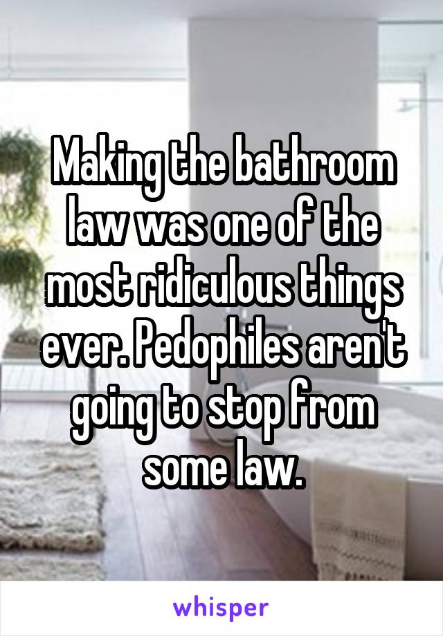 Making the bathroom law was one of the most ridiculous things ever. Pedophiles aren't going to stop from some law.
