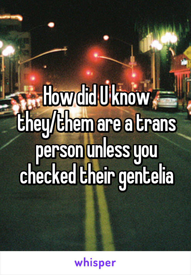 How did U know they/them are a trans person unless you checked their gentelia