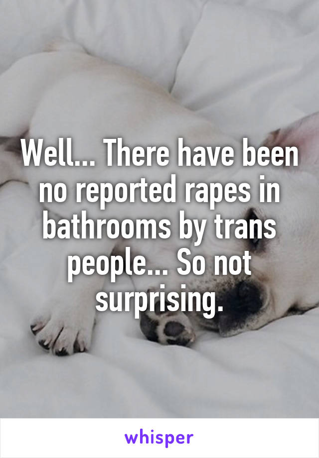Well... There have been no reported rapes in bathrooms by trans people... So not surprising.